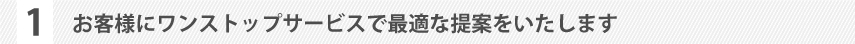 お客様にワンストップサービスで最適な提案をいたします