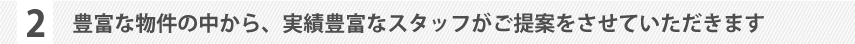 豊富な物件の中から、実績豊富なスタッフがご提案をさせていただきます