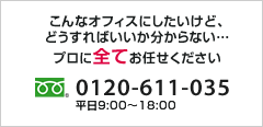 こんなオフィスにしたいけど、どうすればいいか分からない…　プロに全てお任せください　【無料相談】フリーダイヤル0120-611-035 平日9時～18時